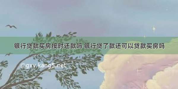 银行贷款买房按时还款吗 银行贷了款还可以贷款买房吗