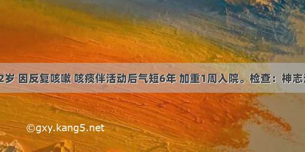 男性 72岁 因反复咳嗽 咳痰伴活动后气短6年 加重1周入院。检查：神志清楚 T3