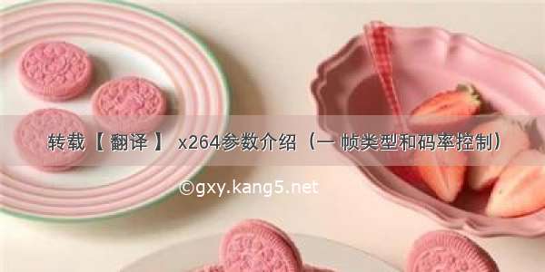 转载【 翻译 】 x264参数介绍（一 帧类型和码率控制）