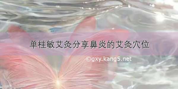 单桂敏艾灸分享鼻炎的艾灸穴位