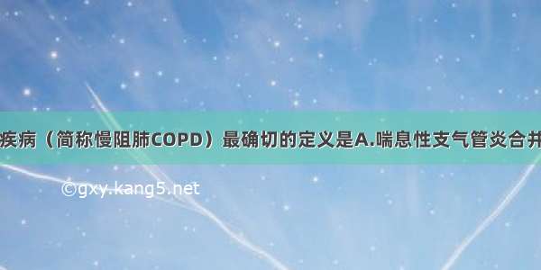 慢性阻塞性肺疾病（简称慢阻肺COPD）最确切的定义是A.喘息性支气管炎合并阻塞性肺气肿