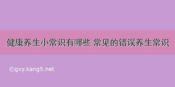 健康养生小常识有哪些 常见的错误养生常识