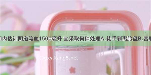 该患者短时间内估计阴道流血1500毫升 宜采取何种处理A.徒手剥离胎盘B.宫腔填塞纱布条