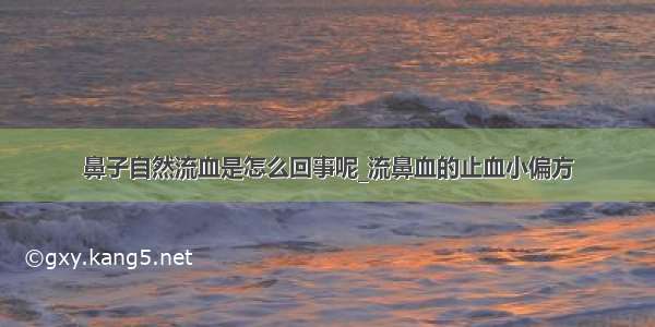 鼻子自然流血是怎么回事呢_流鼻血的止血小偏方