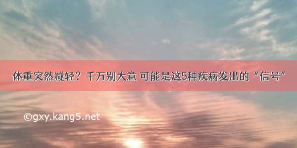 体重突然减轻？千万别大意 可能是这5种疾病发出的“信号”