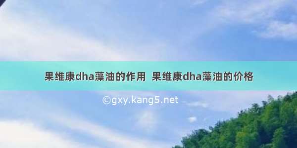 果维康dha藻油的作用  果维康dha藻油的价格