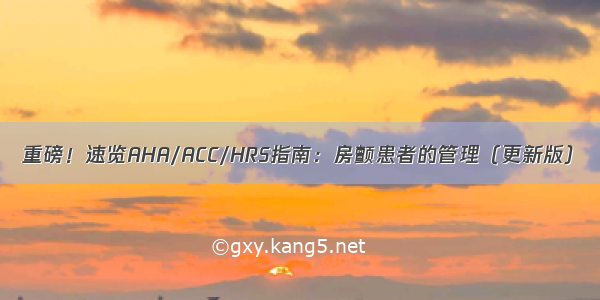 重磅！速览AHA/ACC/HRS指南：房颤患者的管理（更新版）