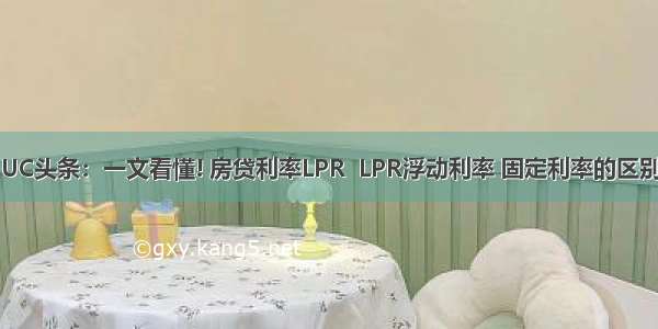 UC头条：一文看懂! 房贷利率LPR  LPR浮动利率 固定利率的区别