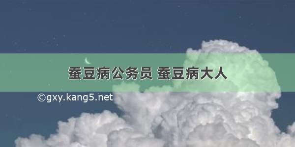 蚕豆病公务员 蚕豆病大人