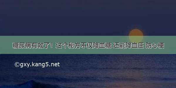 糖尿病有救了！这个秘方不仅降血糖 还能降血压 防心梗