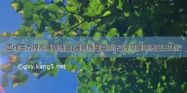 工作压力提高睡眠质量_睡眠质量自测法_提高睡眠质量五建议