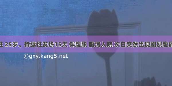 患者 男性 25岁。持续性发热15天 伴腹胀 腹泻入院 次日突然出现剧烈腹痛。查体：