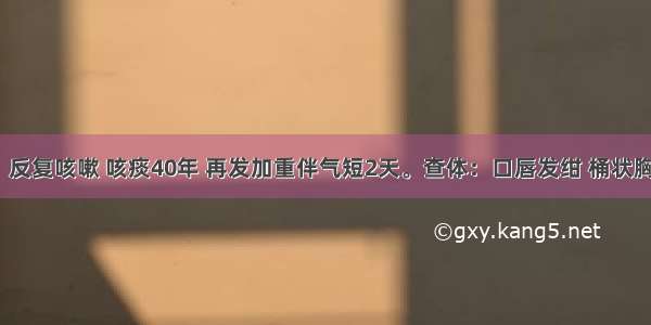 男 74岁。反复咳嗽 咳痰40年 再发加重伴气短2天。查体：口唇发绀 桶状胸。双肺叩