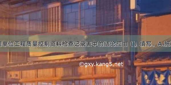 工业安装工程单位工程质量控制资料检查记录表中的结论应由（）填写。A.施工单位B.监理