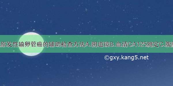 下列哪项不是原发性输卵管癌的辅助检查方法A.阴道镜B.血清CA125测定C.腹腔镜检查D.宫