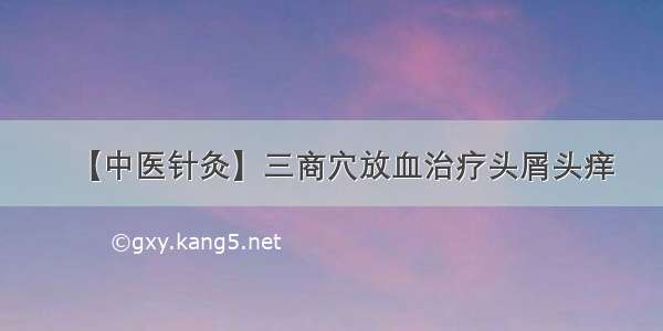 【中医针灸】三商穴放血治疗头屑头痒