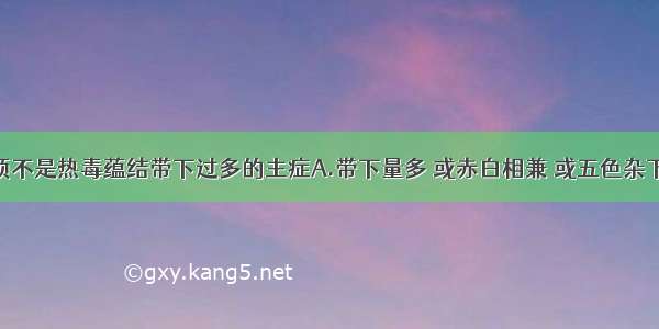 下列哪一项不是热毒蕴结带下过多的主症A.带下量多 或赤白相兼 或五色杂下 质黏腻B.