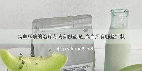 高血压病的治疗方法有哪些呢_高血压有哪些症状