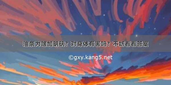 油条为啥加明矾？对身体有害吗？不妨看看答案