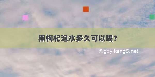 黑枸杞泡水多久可以喝？