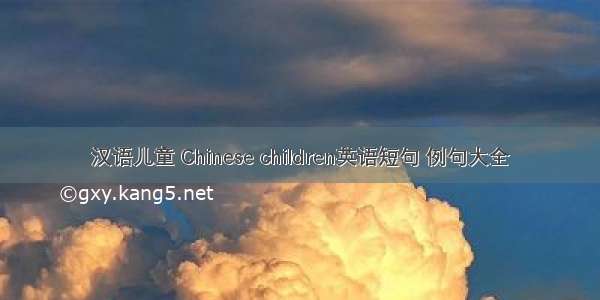 汉语儿童 Chinese children英语短句 例句大全