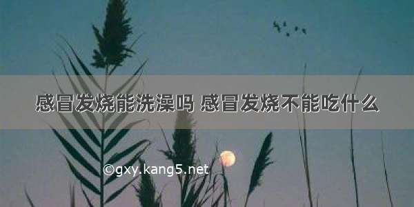 感冒发烧能洗澡吗 感冒发烧不能吃什么