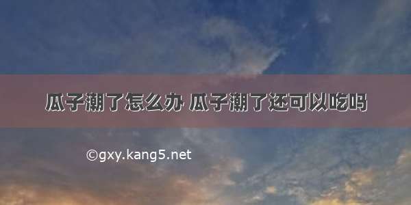 瓜子潮了怎么办 瓜子潮了还可以吃吗