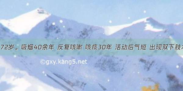 患者男 72岁。吸烟40余年 反复咳嗽 咳痰30年 活动后气短 出现双下肢水肿5年