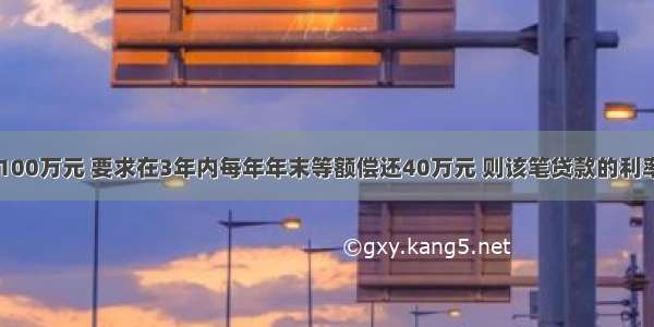 某项目贷款100万元 要求在3年内每年年末等额偿还40万元 则该笔贷款的利率是()。已知