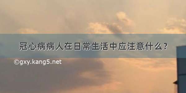 冠心病病人在日常生活中应注意什么？