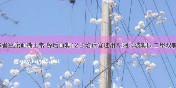 2型糖尿病患者空腹血糖正常 餐后血糖12.2 治疗宜选用A.阿卡波糖B.二甲双胍C.胰岛素D