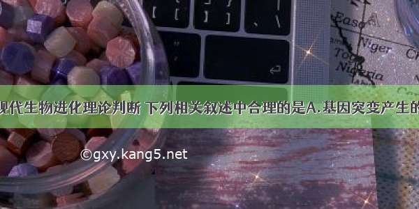 单选题根据现代生物进化理论判断 下列相关叙述中合理的是A.基因突变产生的有利变异决