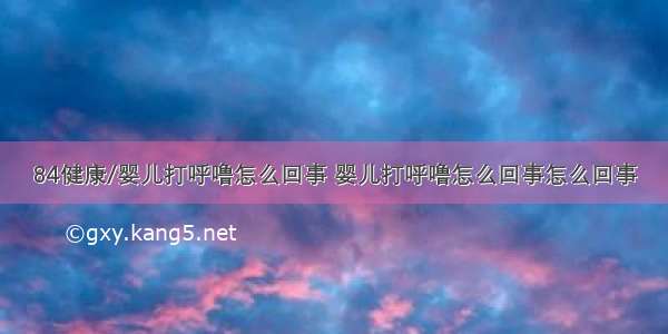 84健康/婴儿打呼噜怎么回事 婴儿打呼噜怎么回事怎么回事