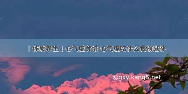 『体质养生』心气虚食谱 心气虚吃什么食物进补