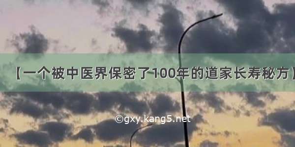 【一个被中医界保密了100年的道家长寿秘方】