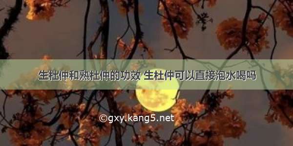 生杜仲和熟杜仲的功效 生杜仲可以直接泡水喝吗