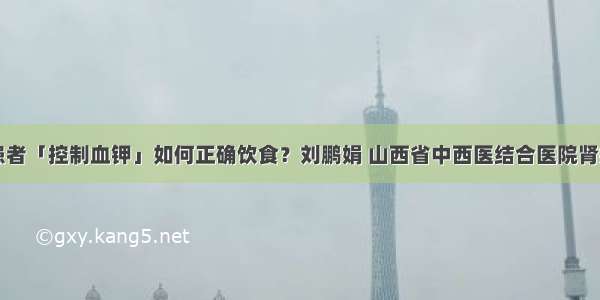 肾病患者「控制血钾」如何正确饮食？刘鹏娟 山西省中西医结合医院肾病一科