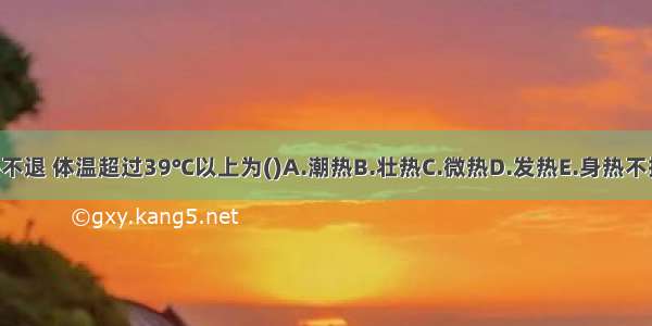 病人高热不退 体温超过39℃以上为()A.潮热B.壮热C.微热D.发热E.身热不扬ABCDE