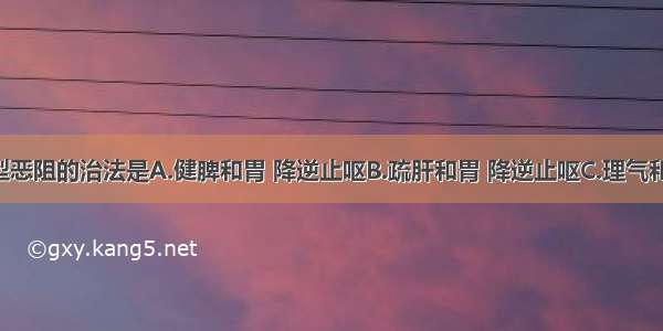 肝胃不和型恶阻的治法是A.健脾和胃 降逆止呕B.疏肝和胃 降逆止呕C.理气和胃 降逆止