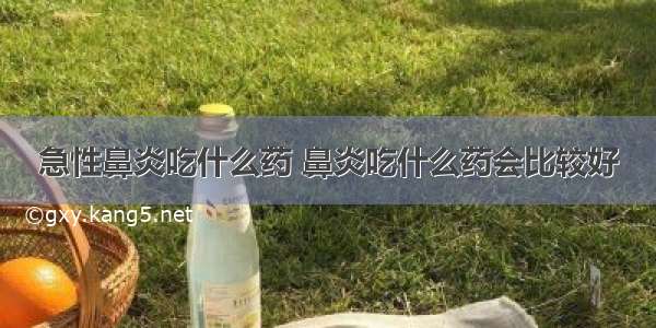 急性鼻炎吃什么药 鼻炎吃什么药会比较好