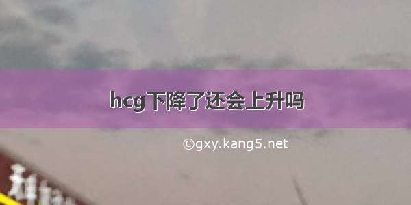 hcg下降了还会上升吗