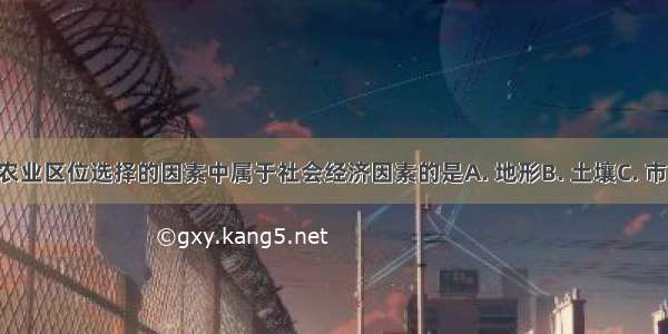 下列影响农业区位选择的因素中属于社会经济因素的是A. 地形B. 土壤C. 市场D. 水源