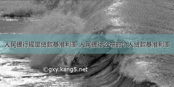 人民银行规定贷款基准利率 人民银行公布的个人贷款基准利率