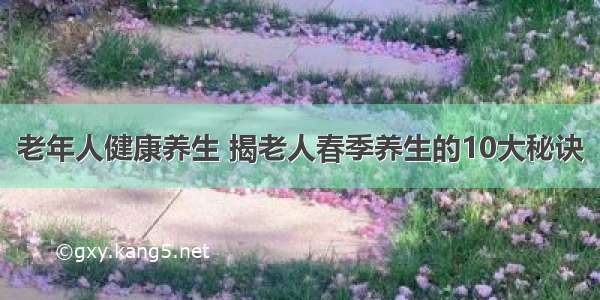 老年人健康养生 揭老人春季养生的10大秘诀