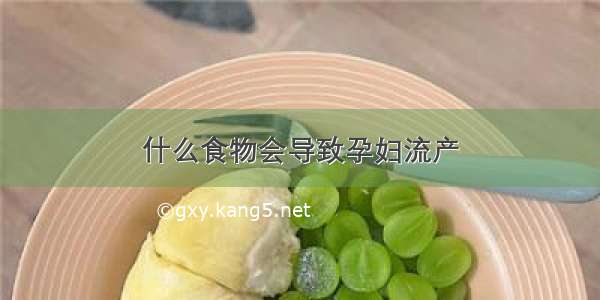 什么食物会导致孕妇流产