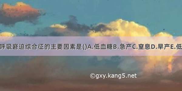 诱发新生儿呼吸窘迫综合征的主要因素是()A.低血糖B.急产C.窒息D.早产E.低血钾ABCDE