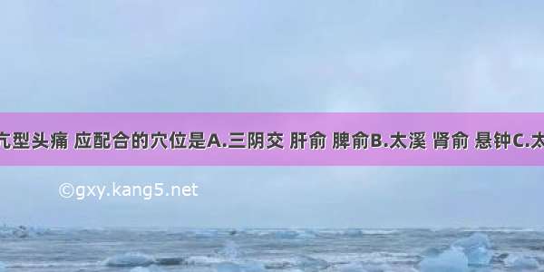 肝阳上亢型头痛 应配合的穴位是A.三阴交 肝俞 脾俞B.太溪 肾俞 悬钟C.太冲 太溪