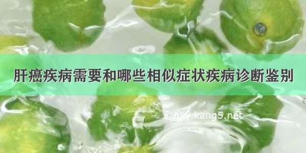 肝癌疾病需要和哪些相似症状疾病诊断鉴别