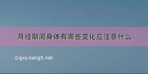 月经期间身体有哪些变化应注意什么