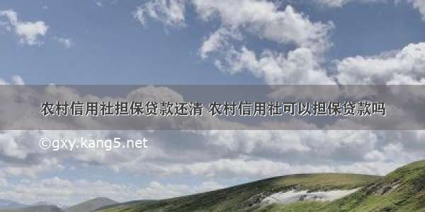 农村信用社担保贷款还清 农村信用社可以担保贷款吗